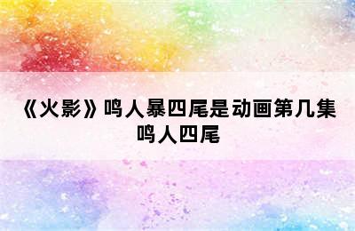 《火影》鸣人暴四尾是动画第几集 鸣人四尾